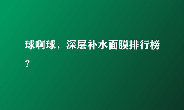 球啊球，深层补水面膜排行榜？