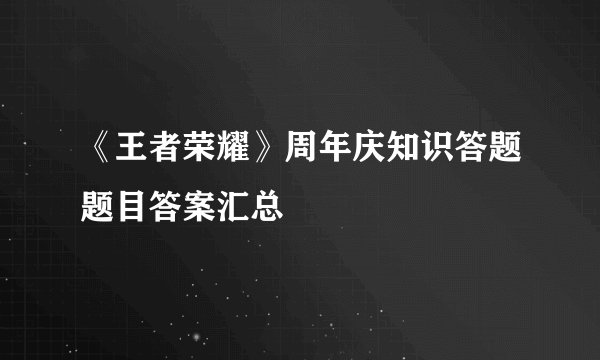 《王者荣耀》周年庆知识答题题目答案汇总