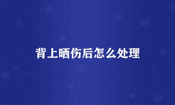 背上晒伤后怎么处理
