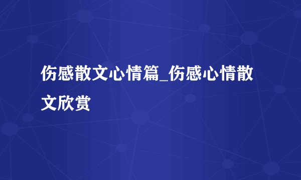 伤感散文心情篇_伤感心情散文欣赏