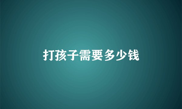 打孩子需要多少钱