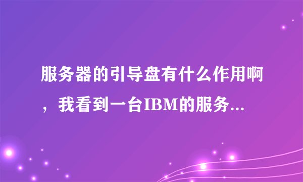 服务器的引导盘有什么作用啊，我看到一台IBM的服务器，需要引导盘才能安装系统（先装上引导盘
