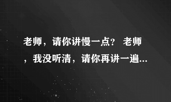 老师,请你讲慢一点? 老师,我没听清,请你再讲一遍? 这两句话的英文怎么说? 急啊 帮帮忙