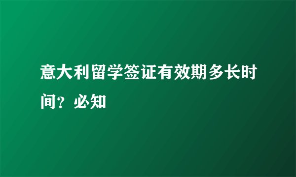 意大利留学签证有效期多长时间？必知