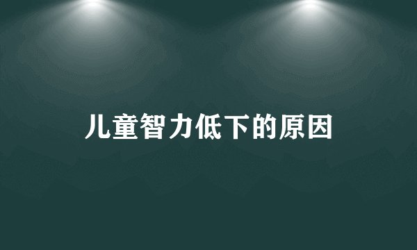 儿童智力低下的原因