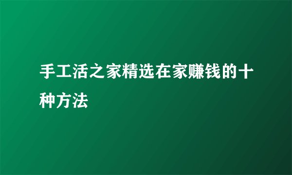 手工活之家精选在家赚钱的十种方法