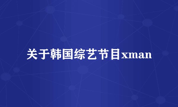 关于韩国综艺节目xman