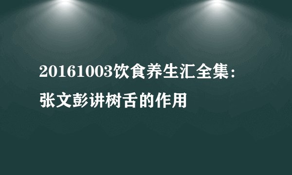 20161003饮食养生汇全集：张文彭讲树舌的作用