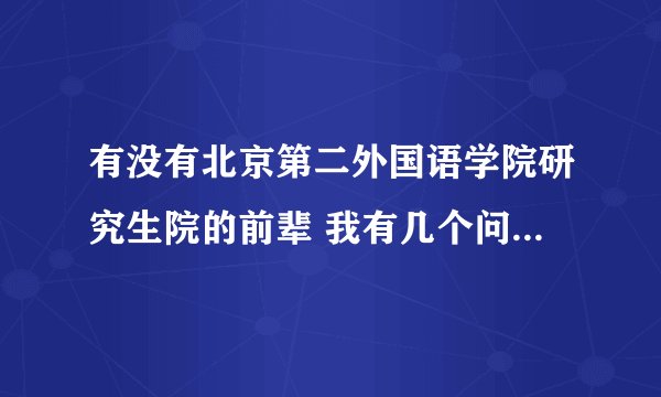有没有北京第二外国语学院研究生院的前辈 我有几个问题想请教一下
