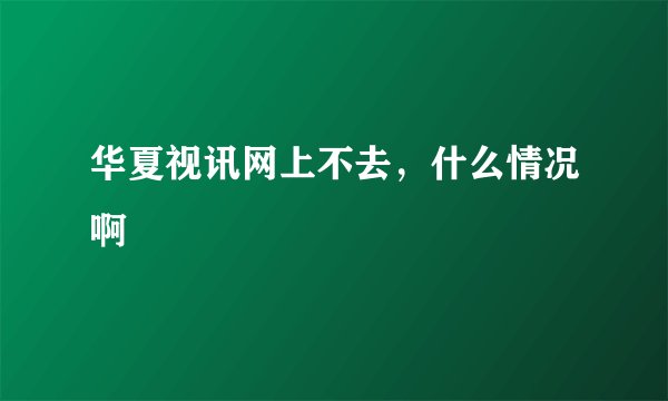 华夏视讯网上不去，什么情况啊