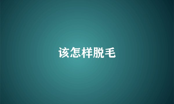 该怎样脱毛