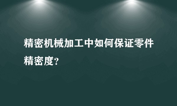 精密机械加工中如何保证零件精密度？