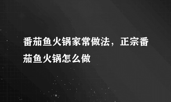 番茄鱼火锅家常做法,正宗番茄鱼火锅怎么做