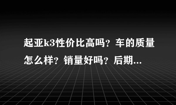 起亚k3性价比高吗？车的质量怎么样？销量好吗？后期保养维修贵吗