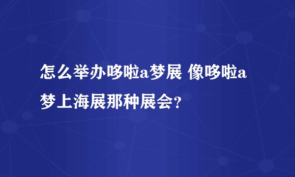 怎么举办哆啦a梦展 像哆啦a梦上海展那种展会？