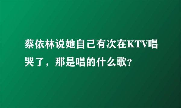蔡依林说她自己有次在KTV唱哭了,那是唱的什么歌?