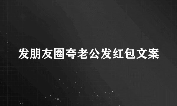 发朋友圈夸老公发红包文案