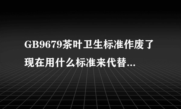 GB9679茶叶卫生标准作废了现在用什么标准来代替茶叶的卫生标准？
