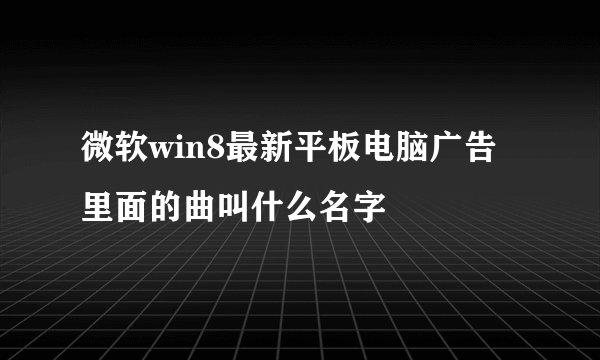 微软win8最新平板电脑广告里面的曲叫什么名字