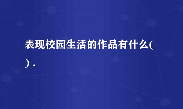 表现校园生活的作品有什么( ) .