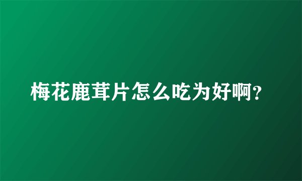 梅花鹿茸片怎么吃为好啊？