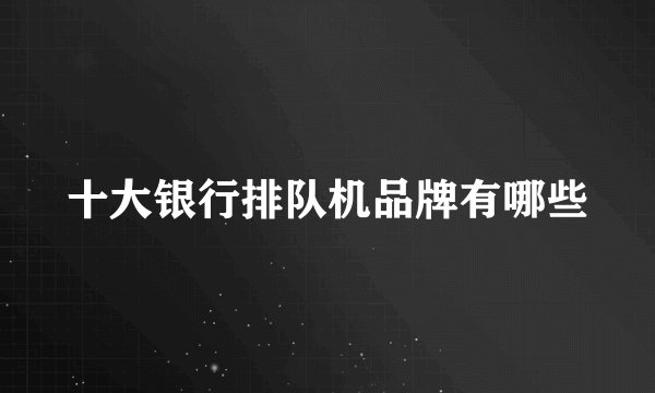 十大银行排队机品牌有哪些