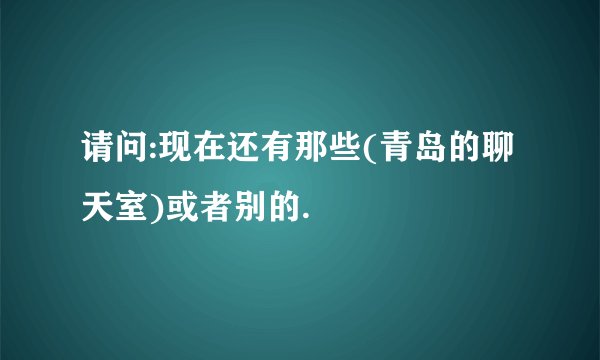 请问:现在还有那些(青岛的聊天室)或者别的.