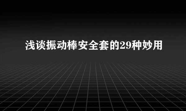 浅谈振动棒安全套的29种妙用