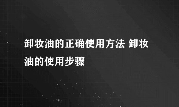 卸妆油的正确使用方法 卸妆油的使用步骤