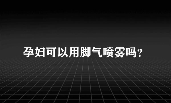 孕妇可以用脚气喷雾吗？