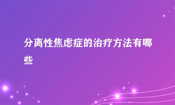 分离性焦虑症的治疗方法有哪些