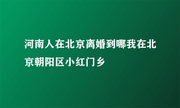 河南人在北京离婚到哪我在北京朝阳区小红门乡
