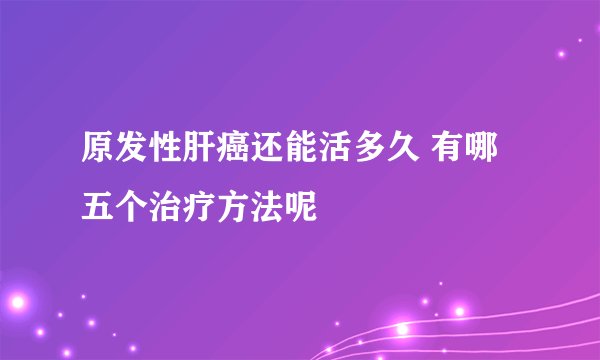 原发性肝癌还能活多久 有哪五个治疗方法呢