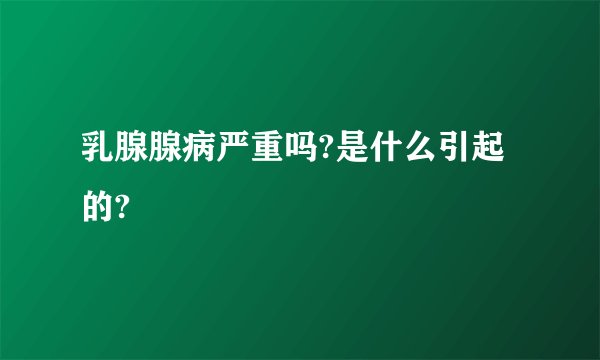 乳腺腺病严重吗?是什么引起的?
