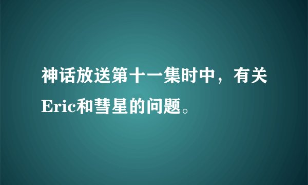 神话放送第十一集时中,有关Eric和彗星的问题。
