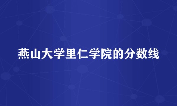 燕山大学里仁学院的分数线