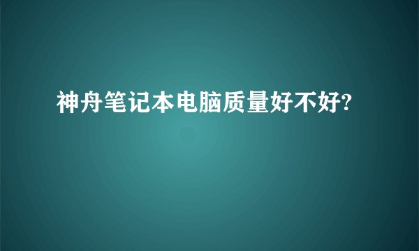 神舟笔记本电脑质量好不好?