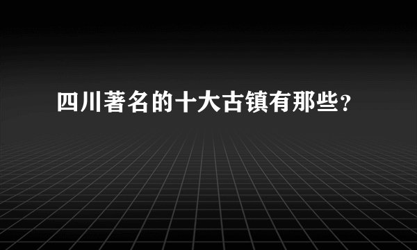 四川著名的十大古镇有那些？