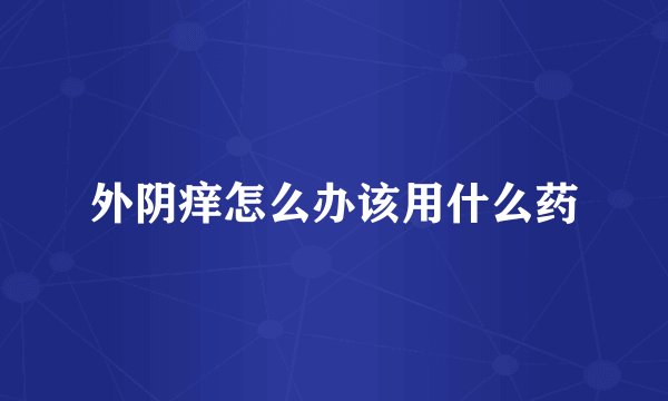 外阴痒怎么办该用什么药