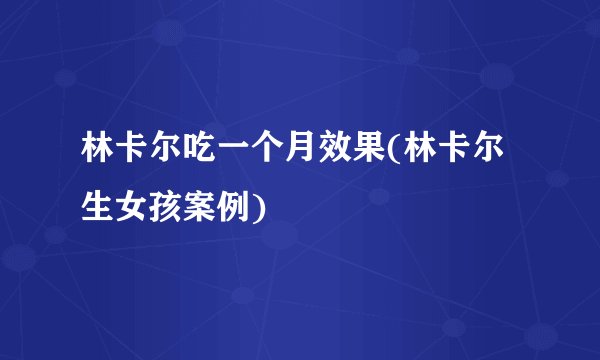 林卡尔吃一个月效果(林卡尔生女孩案例)