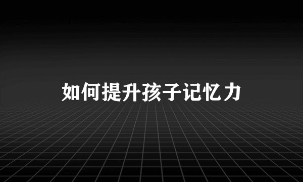 如何提升孩子记忆力