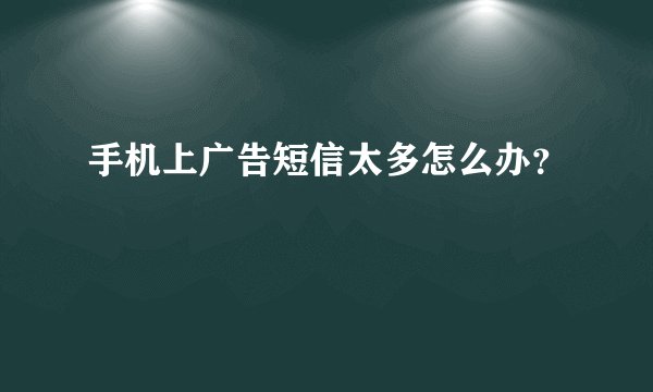 手机上广告短信太多怎么办？