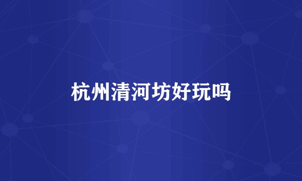 杭州清河坊好玩吗