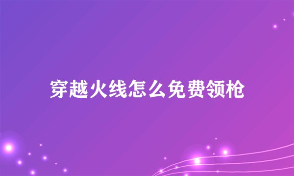 穿越火线怎么免费领枪
