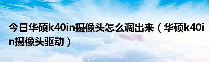 今日华硕k40in摄像头怎么调出来(华硕k40in摄像头驱动)