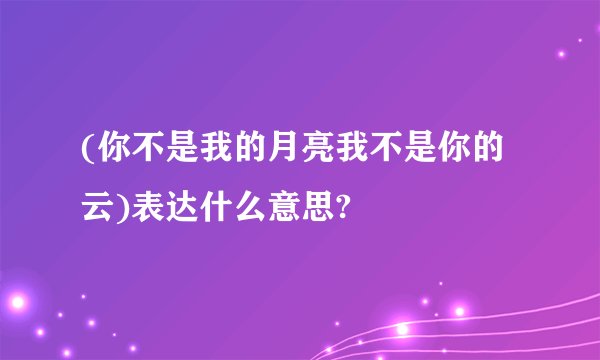 (你不是我的月亮我不是你的云)表达什么意思?