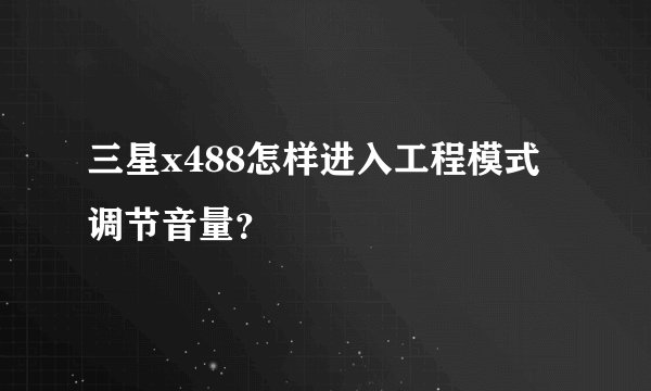三星x488怎样进入工程模式调节音量？