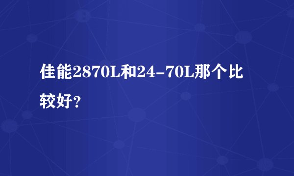佳能2870L和24-70L那个比较好？