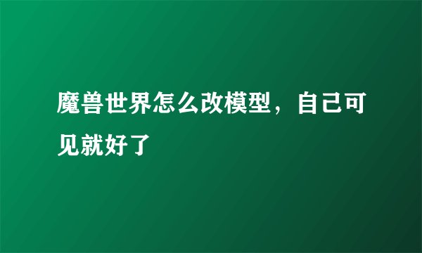 魔兽世界怎么改模型，自己可见就好了