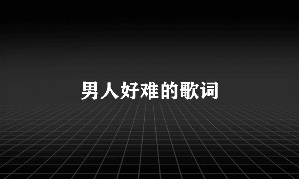 男人好难的歌词